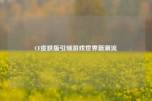 CF皮肤版引领游戏世界新潮流