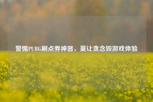警惕PUBG刷点券神器，莫让贪念毁游戏体验