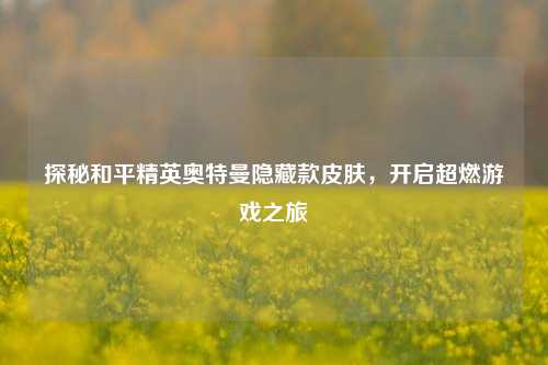 探秘和平精英奥特曼隐藏款皮肤，开启超燃游戏之旅