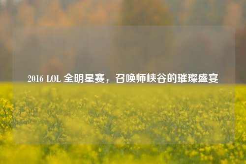 2016 LOL 全明星赛，召唤师峡谷的璀璨盛宴