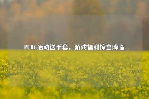 PUBG活动送手套，游戏福利惊喜降临