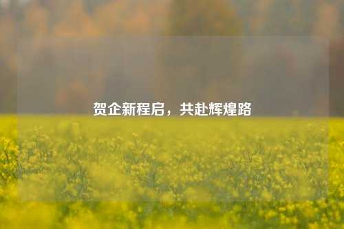 贺企新程启，共赴辉煌路
