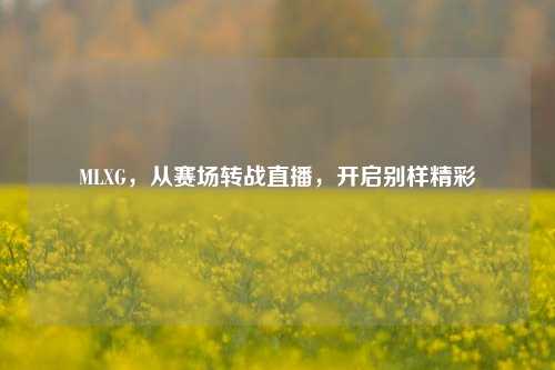 MLXG，从赛场转战直播，开启别样精彩