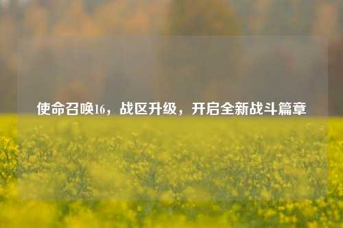 使命召唤16，战区升级，开启全新战斗篇章