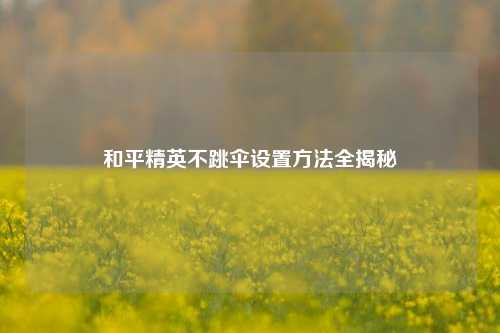 和平精英不跳伞设置方法全揭秘