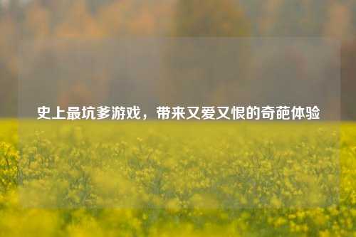 史上最坑爹游戏，带来又爱又恨的奇葩体验
