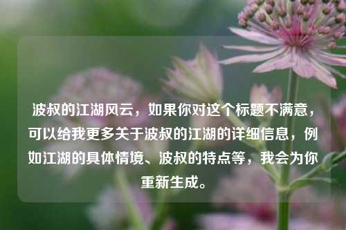 波叔的江湖风云,如果你对这个标题不满意,可以给我更多关于波叔的江湖的详细信息,例如江湖的具体情境、波叔的特点等,我会为你重新生成。