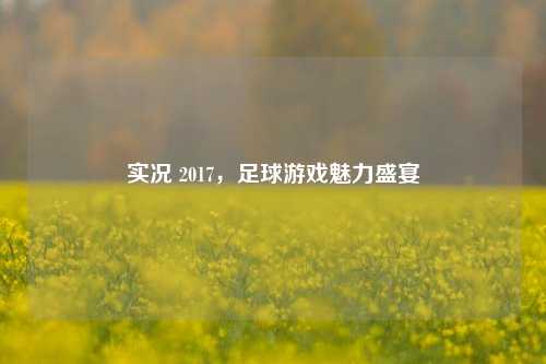 实况 2017,足球游戏魅力盛宴
