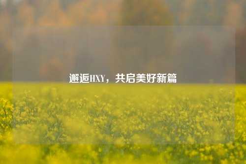 邂逅HXY,共启美好新篇