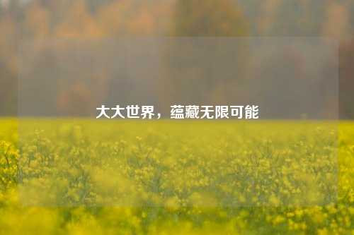 大大世界，蕴藏无限可能