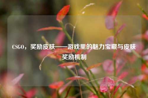 CSGO，奖励皮肤——游戏里的魅力宝藏与皮肤奖励机制