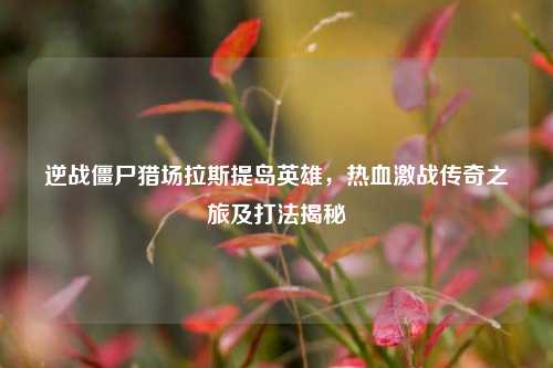 逆战僵尸猎场拉斯提岛英雄，热血激战传奇之旅及打法揭秘