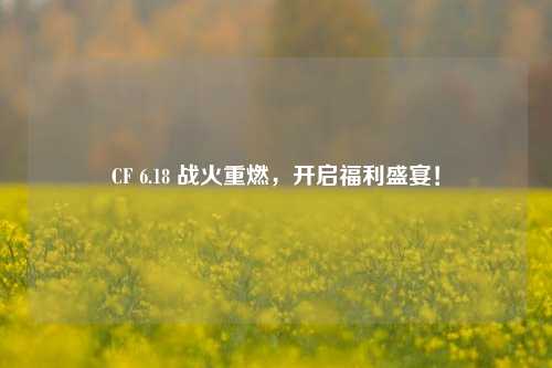 CF 6.18 战火重燃，开启福利盛宴！