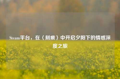 Steam平台，在〈刻痕〉中开启夕阳下的情感深度之旅