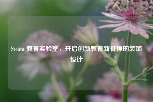 Steam 教育实验室，开启创新教育新征程的装饰设计