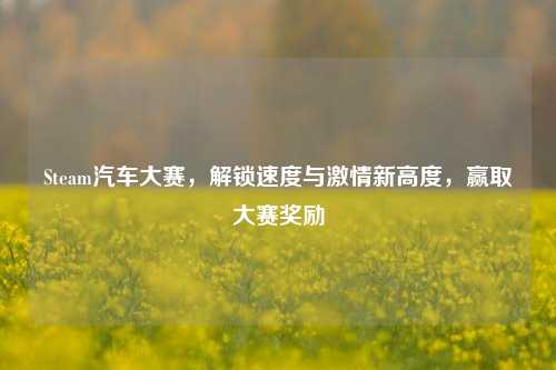 Steam汽车大赛，解锁速度与激情新高度，赢取大赛奖励