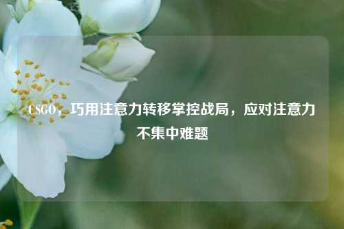 CSGO，巧用注意力转移掌控战局，应对注意力不集中难题