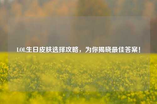 LOL生日皮肤选择攻略，为你揭晓最佳答案！