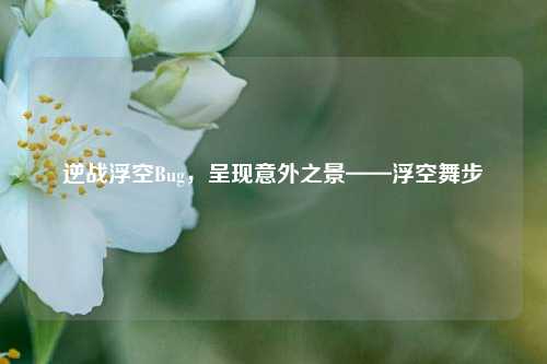 逆战浮空Bug，呈现意外之景——浮空舞步