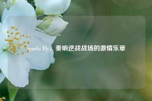 Sparks Fly，奏响逆战战场的激情乐章