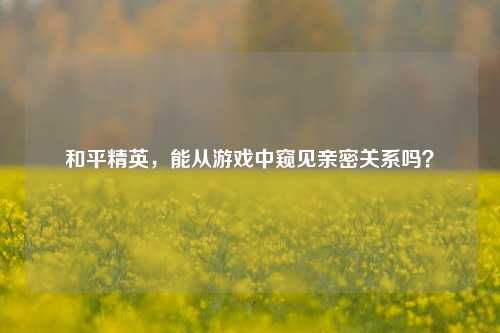 和平精英，能从游戏中窥见亲密关系吗？