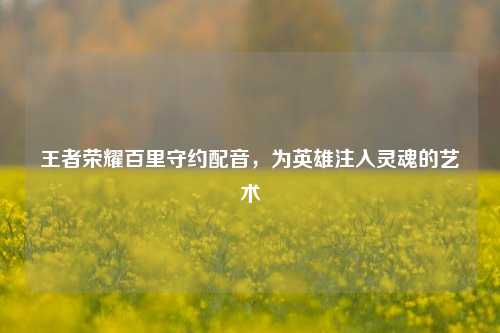 王者荣耀百里守约配音，为英雄注入灵魂的艺术