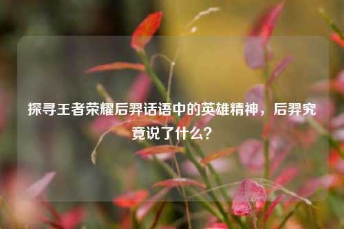 探寻王者荣耀后羿话语中的英雄精神，后羿究竟说了什么？