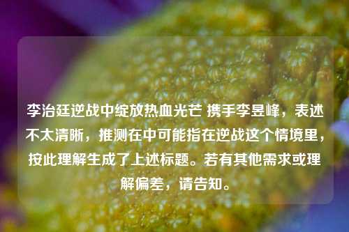 李治廷逆战中绽放热血光芒 携手李昱峰，表述不太清晰，推测在中可能指在逆战这个情境里，按此理解生成了上述标题。若有其他需求或理解偏差，请告知。