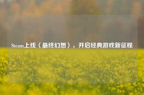 Steam上线〈最终幻想〉，开启经典游戏新征程