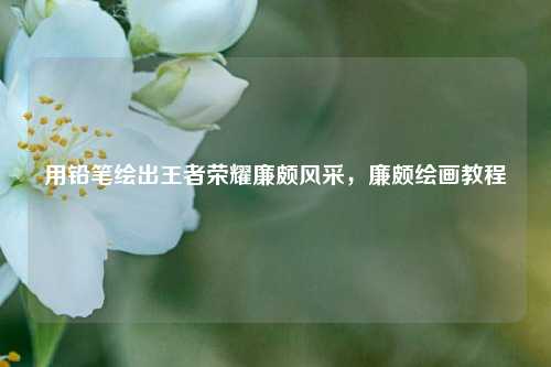 用铅笔绘出王者荣耀廉颇风采，廉颇绘画教程