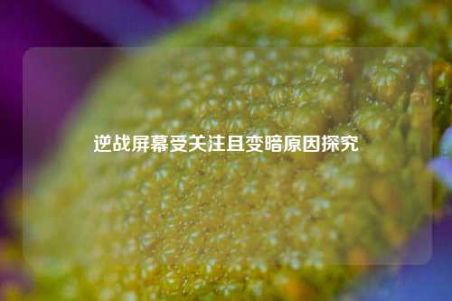 逆战屏幕受关注且变暗原因探究
