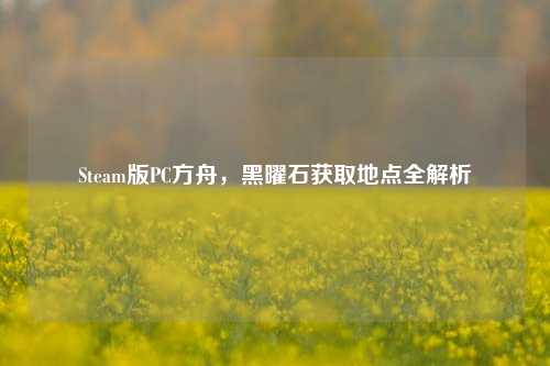 Steam版PC方舟，黑曜石获取地点全解析