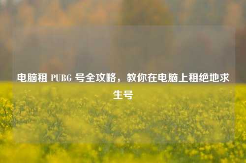 电脑租 PUBG 号全攻略,教你在电脑上租绝地求生号