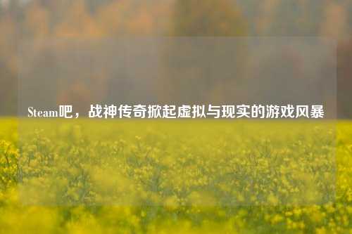 Steam吧，战神传奇掀起虚拟与现实的游戏风暴