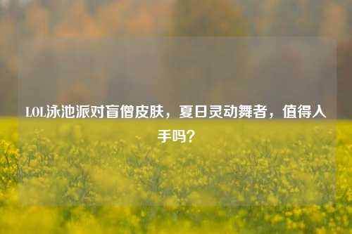 LOL泳池派对盲僧皮肤,夏日灵动舞者,值得入手吗?