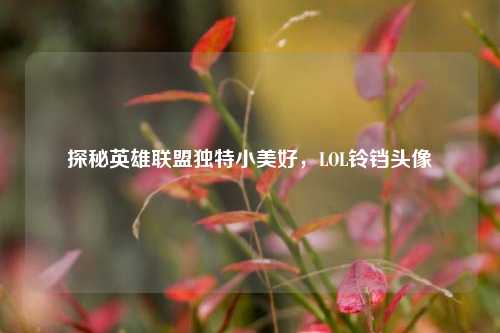 探秘英雄联盟独特小美好,LOL铃铛头像