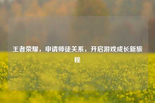 王者荣耀，申请师徒关系，开启游戏成长新旅程
