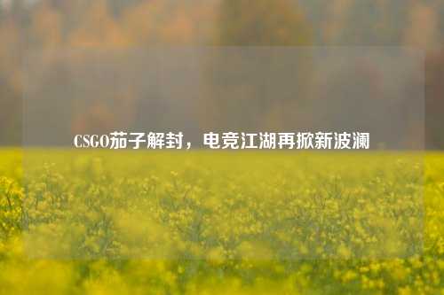 CSGO茄子解封,电竞江湖再掀新波澜