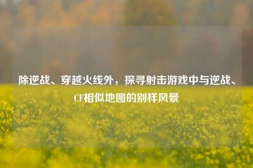 除逆战、穿越火线外，探寻射击游戏中与逆战、CF相似地图的别样风景