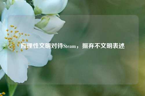 应理性文明对待Steam,摒弃不文明表述