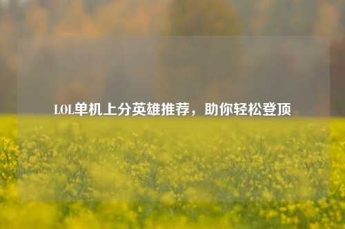 LOL单机上分英雄推荐,助你轻松登顶