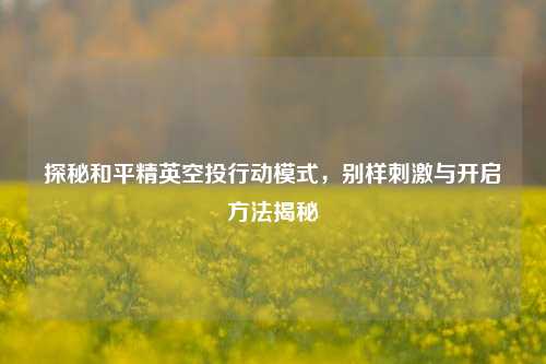 探秘和平精英空投行动模式，别样刺激与开启方法揭秘