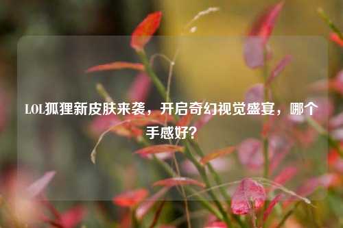 LOL狐狸新皮肤来袭,开启奇幻视觉盛宴,哪个手感好?