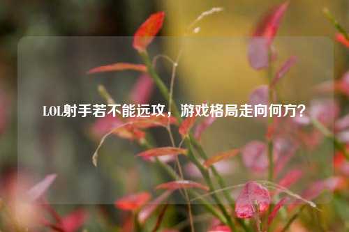 LOL射手若不能远攻,游戏格局走向何方?