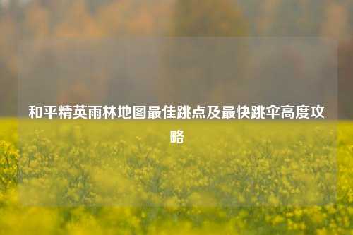 和平精英雨林地图最佳跳点及最快跳伞高度攻略
