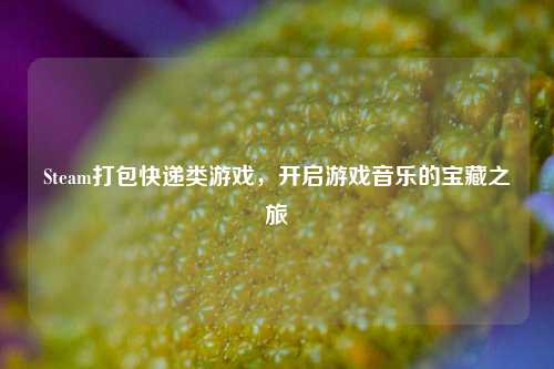 Steam打包快递类游戏,开启游戏音乐的宝藏之旅