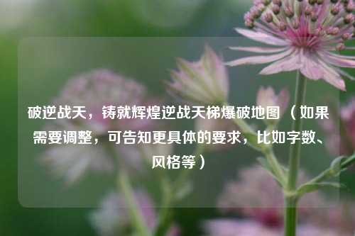 破逆战天，铸就辉煌逆战天梯爆破地图 （如果需要调整，可告知更具体的要求，比如字数、风格等）