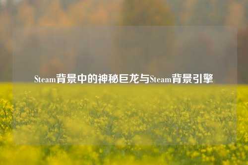 Steam背景中的神秘巨龙与Steam背景引擎