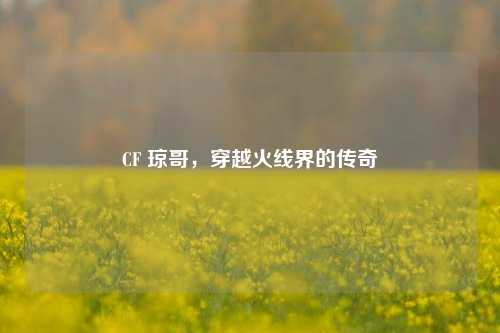CF 琼哥，穿越火线界的传奇