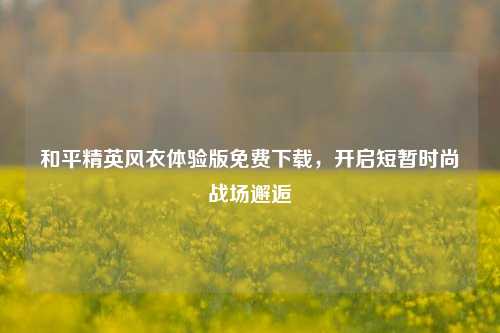 和平精英风衣体验版免费下载,开启短暂时尚战场邂逅